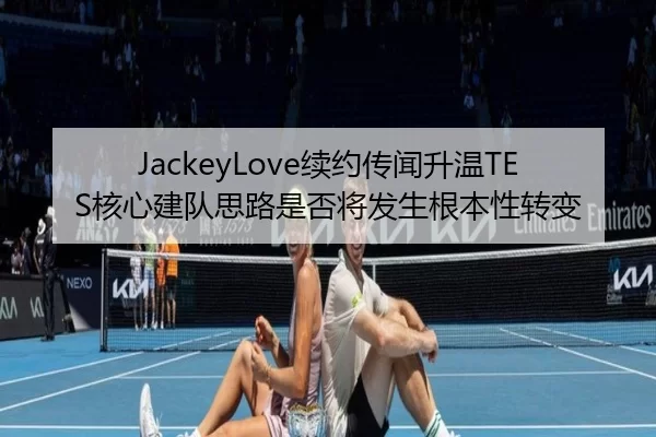 JackeyLove续约传闻升温TES核心建队思路是否将发生根本性转变